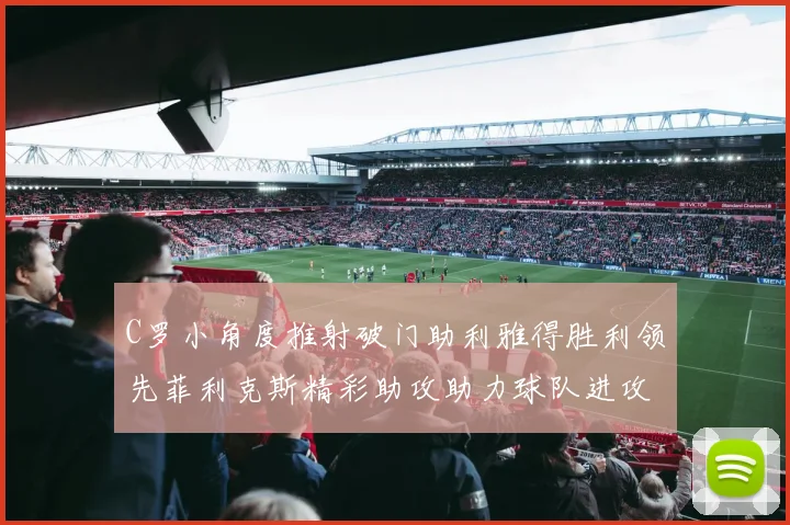 C罗小角度推射破门助利雅得胜利领先菲利克斯精彩助攻助力球队进攻