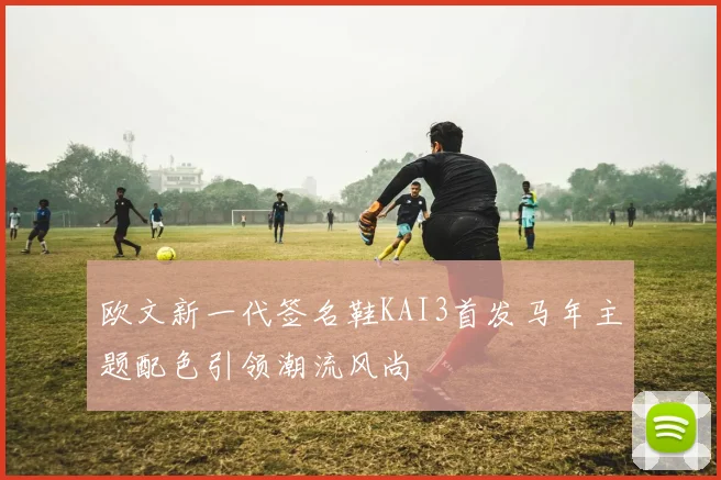 欧文新一代签名鞋KAI3首发马年主题配色引领潮流风尚