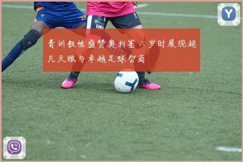 青训教练盛赞奥利塞六岁时展现超凡天赋与卓越足球智商