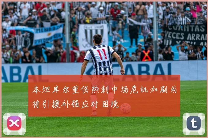 本坦库尔重伤热刺中场危机加剧或将引援补强应对困境