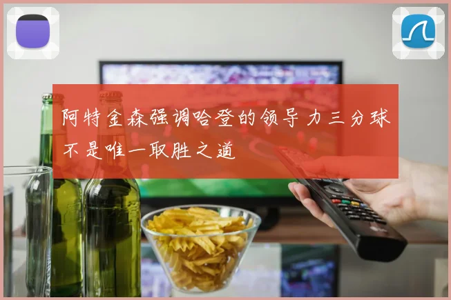 阿特金森强调哈登的领导力三分球不是唯一取胜之道