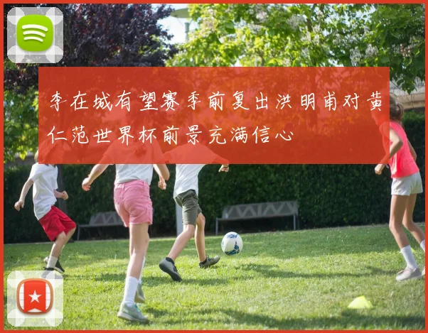 李在城有望赛季前复出洪明甫对黄仁范世界杯前景充满信心