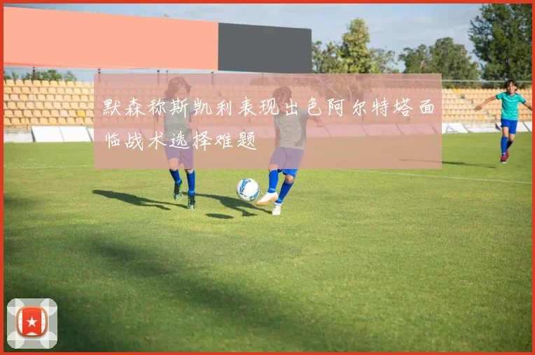 默森称斯凯利表现出色阿尔特塔面临战术选择难题