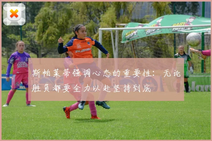 斯帕莱蒂强调心态的重要性：无论胜负都要全力以赴坚持到底
