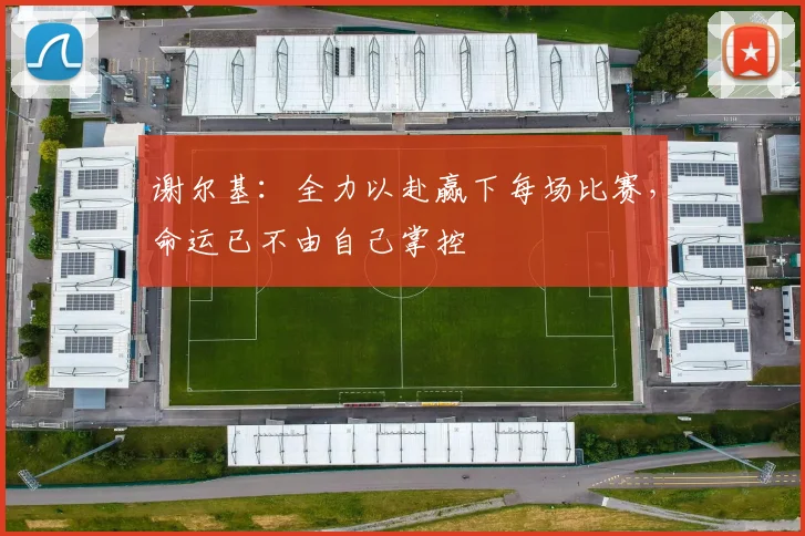 谢尔基：全力以赴赢下每场比赛，命运已不由自己掌控