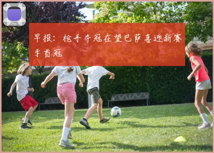 早报：枪手夺冠在望巴萨喜迎新赛季首冠