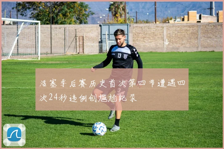 活塞季后赛历史首次第四节遭遇四次24秒违例创尴尬纪录