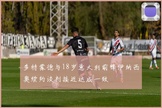 多特蒙德与18岁意大利前锋伊纳西奥续约谈判接近达成一致