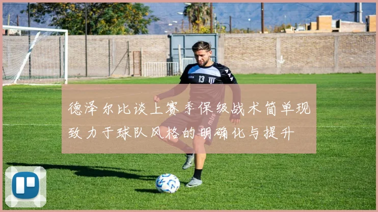 德泽尔比谈上赛季保级战术简单现致力于球队风格的明确化与提升