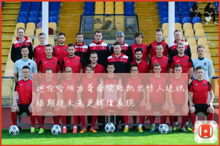 迪伦哈珀为哥哥续约凯尔特人送祝福期待未来更辉煌表现
