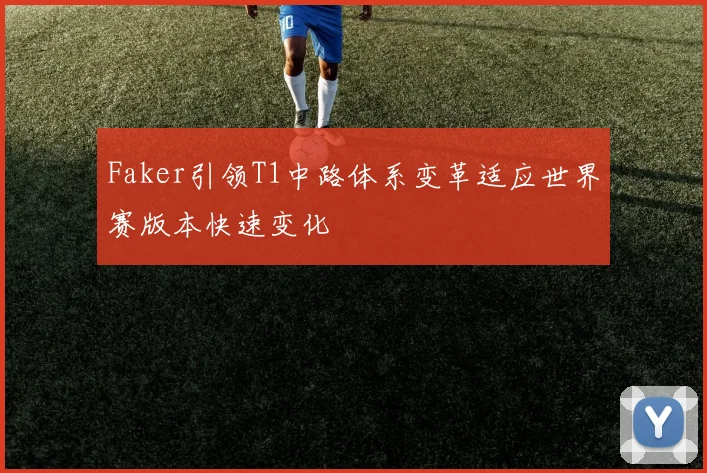 Faker引领T1中路体系变革适应世界赛版本快速变化