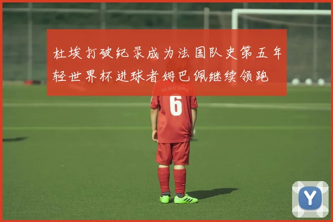 杜埃打破纪录成为法国队史第五年轻世界杯进球者姆巴佩继续领跑
