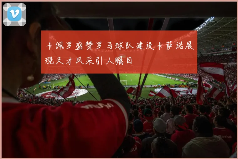 卡佩罗盛赞罗马球队建设卡萨诺展现天才风采引人瞩目
